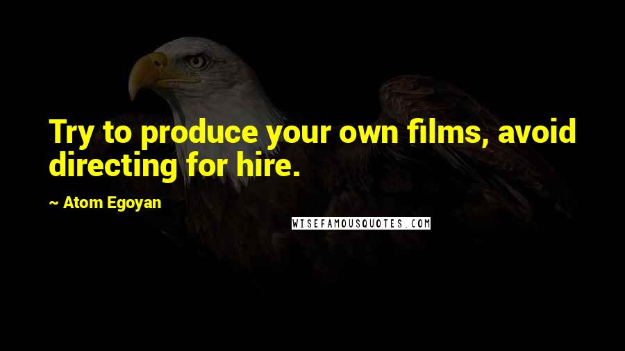 Atom Egoyan Quotes: Try to produce your own films, avoid directing for hire.