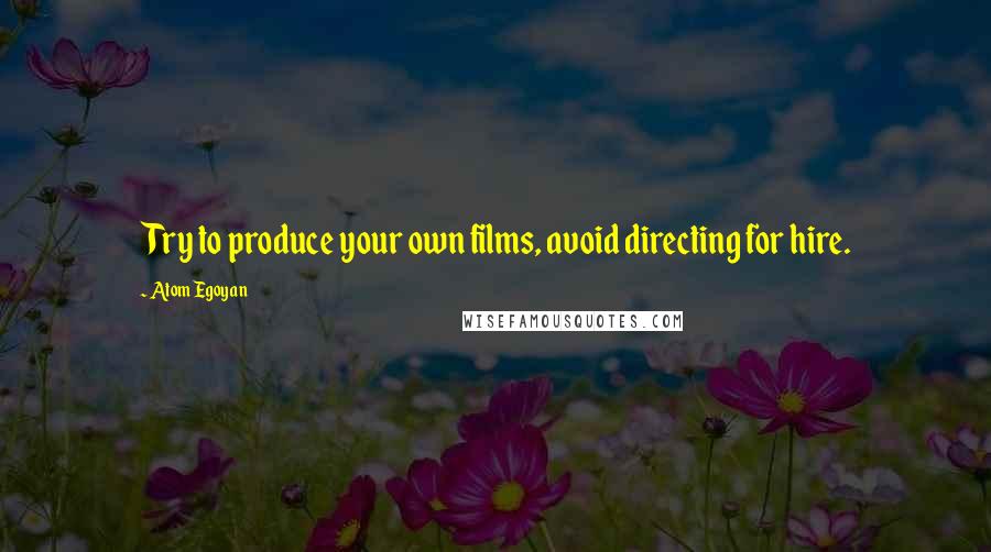 Atom Egoyan Quotes: Try to produce your own films, avoid directing for hire.