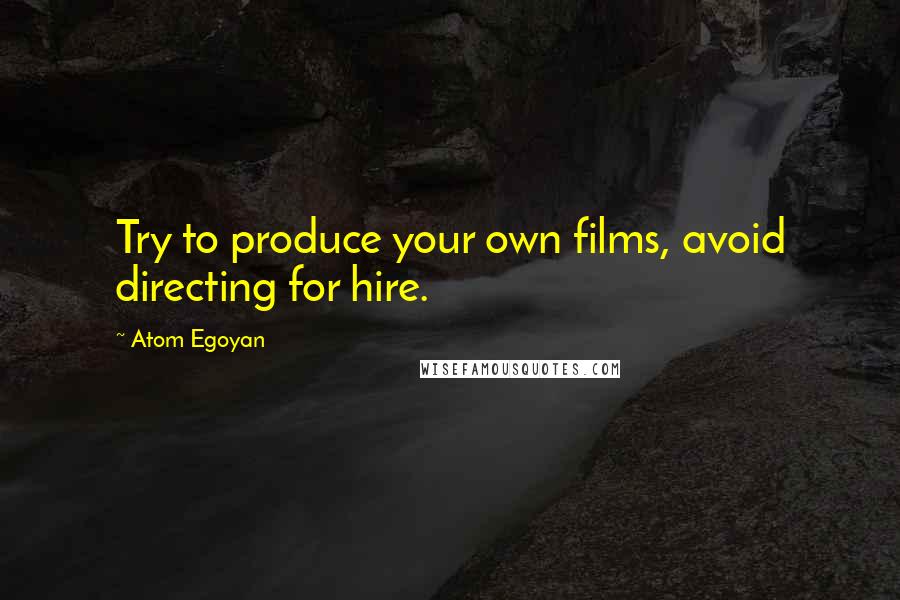 Atom Egoyan Quotes: Try to produce your own films, avoid directing for hire.