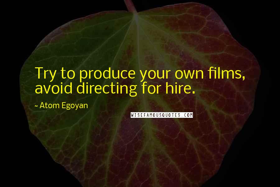 Atom Egoyan Quotes: Try to produce your own films, avoid directing for hire.