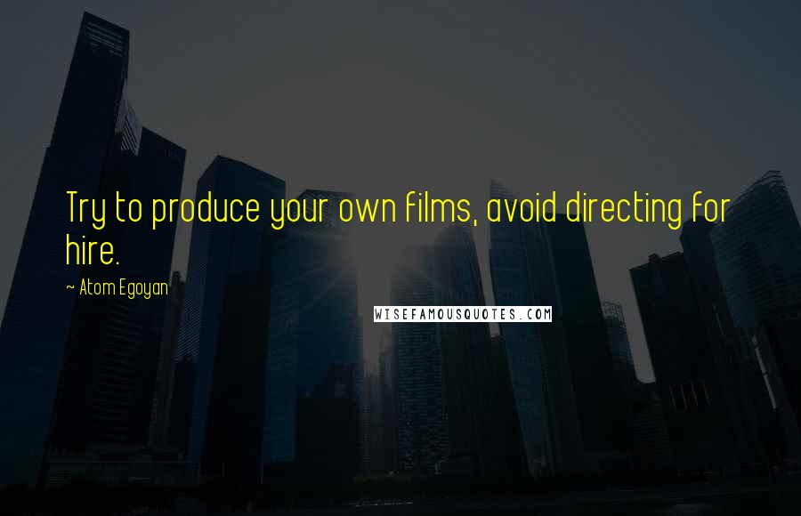 Atom Egoyan Quotes: Try to produce your own films, avoid directing for hire.