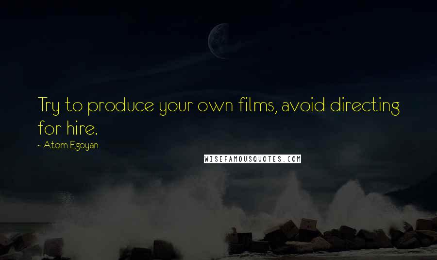 Atom Egoyan Quotes: Try to produce your own films, avoid directing for hire.