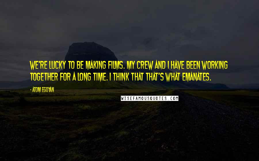 Atom Egoyan Quotes: We're lucky to be making films. My crew and I have been working together for a long time. I think that that's what emanates.
