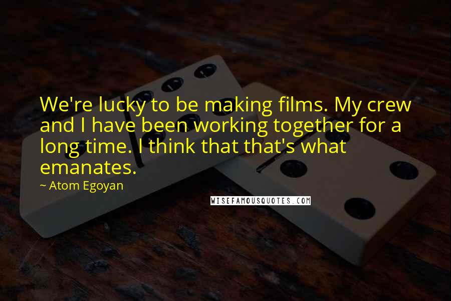 Atom Egoyan Quotes: We're lucky to be making films. My crew and I have been working together for a long time. I think that that's what emanates.