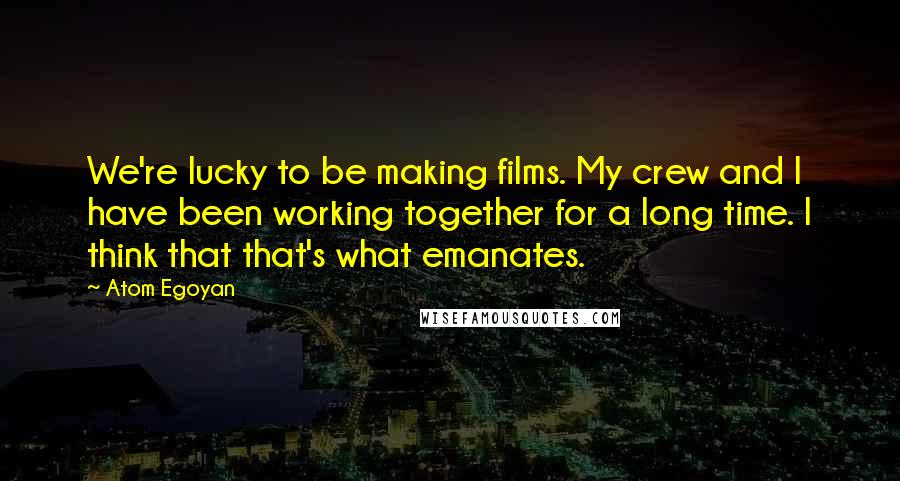 Atom Egoyan Quotes: We're lucky to be making films. My crew and I have been working together for a long time. I think that that's what emanates.