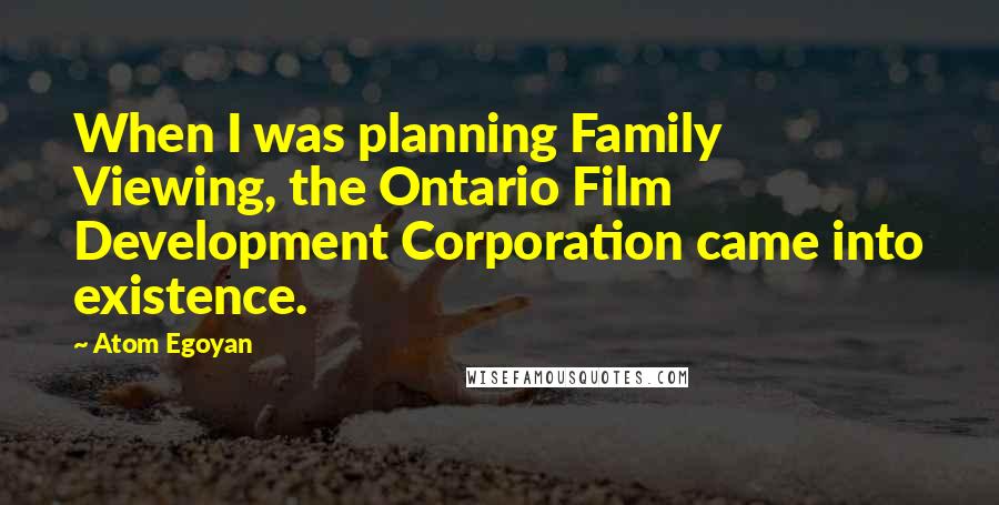 Atom Egoyan Quotes: When I was planning Family Viewing, the Ontario Film Development Corporation came into existence.