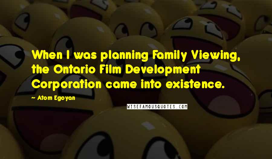 Atom Egoyan Quotes: When I was planning Family Viewing, the Ontario Film Development Corporation came into existence.