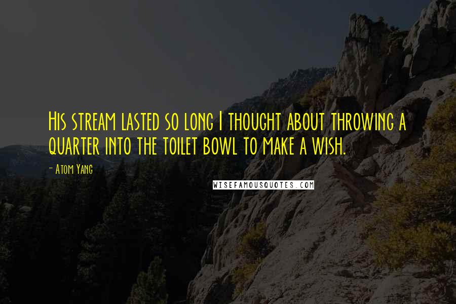 Atom Yang Quotes: His stream lasted so long I thought about throwing a quarter into the toilet bowl to make a wish.