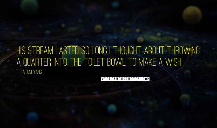 Atom Yang Quotes: His stream lasted so long I thought about throwing a quarter into the toilet bowl to make a wish.