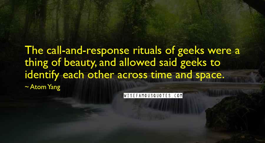 Atom Yang Quotes: The call-and-response rituals of geeks were a thing of beauty, and allowed said geeks to identify each other across time and space.