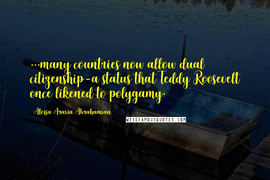 Atossa Araxia Abrahamian Quotes: ...many countries now allow dual citizenship-a status that Teddy Roosevelt once likened to polygamy.
