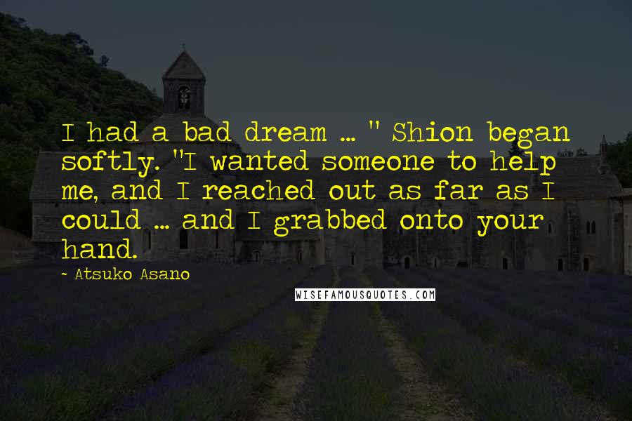 Atsuko Asano Quotes: I had a bad dream ... " Shion began softly. "I wanted someone to help me, and I reached out as far as I could ... and I grabbed onto your hand.