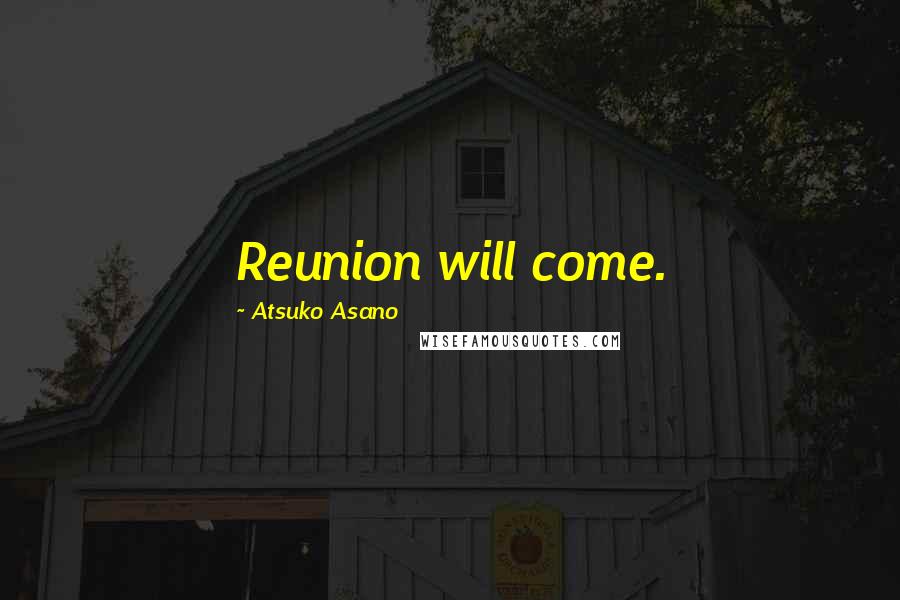 Atsuko Asano Quotes: Reunion will come.
