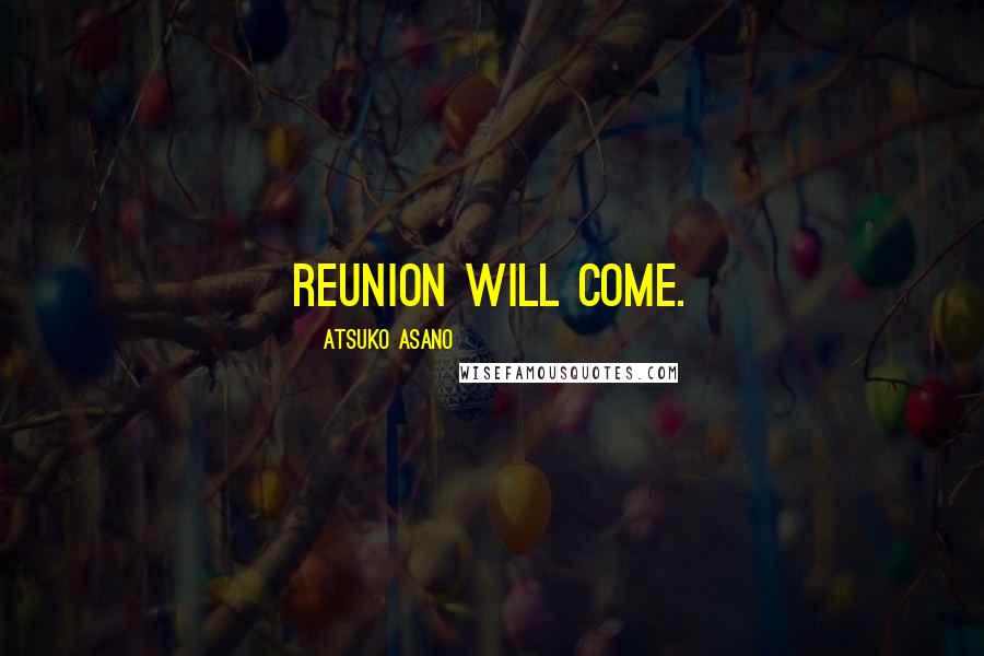 Atsuko Asano Quotes: Reunion will come.