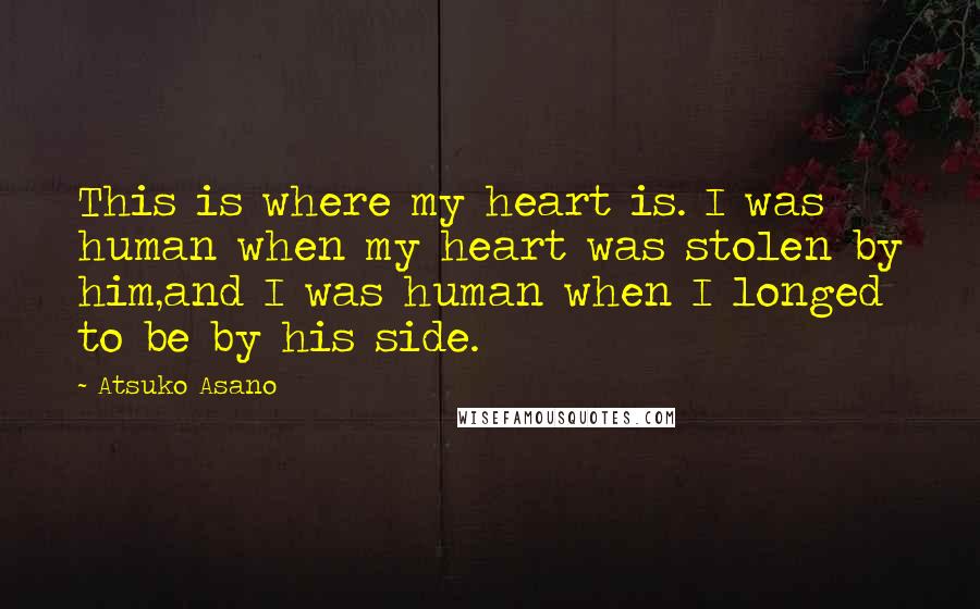 Atsuko Asano Quotes: This is where my heart is. I was human when my heart was stolen by him,and I was human when I longed to be by his side.