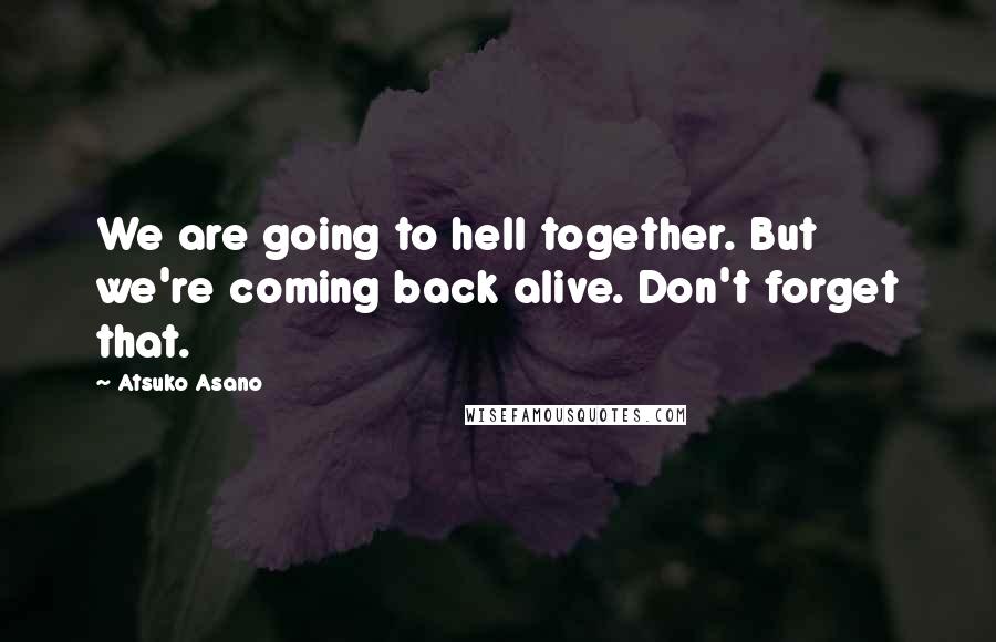 Atsuko Asano Quotes: We are going to hell together. But we're coming back alive. Don't forget that.