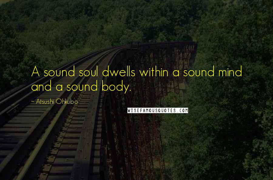 Atsushi Ohkubo Quotes: A sound soul dwells within a sound mind and a sound body.