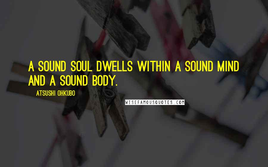 Atsushi Ohkubo Quotes: A sound soul dwells within a sound mind and a sound body.