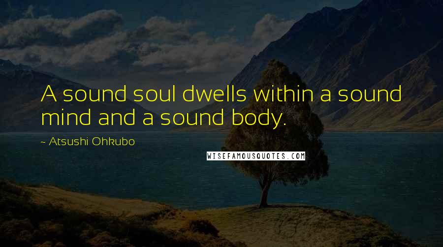 Atsushi Ohkubo Quotes: A sound soul dwells within a sound mind and a sound body.