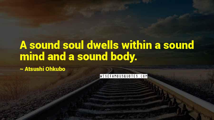 Atsushi Ohkubo Quotes: A sound soul dwells within a sound mind and a sound body.