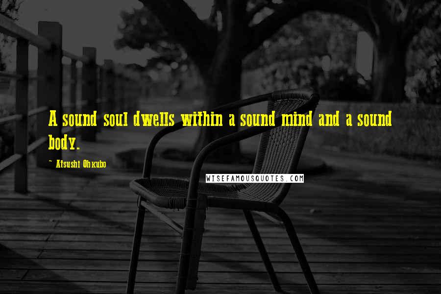 Atsushi Ohkubo Quotes: A sound soul dwells within a sound mind and a sound body.