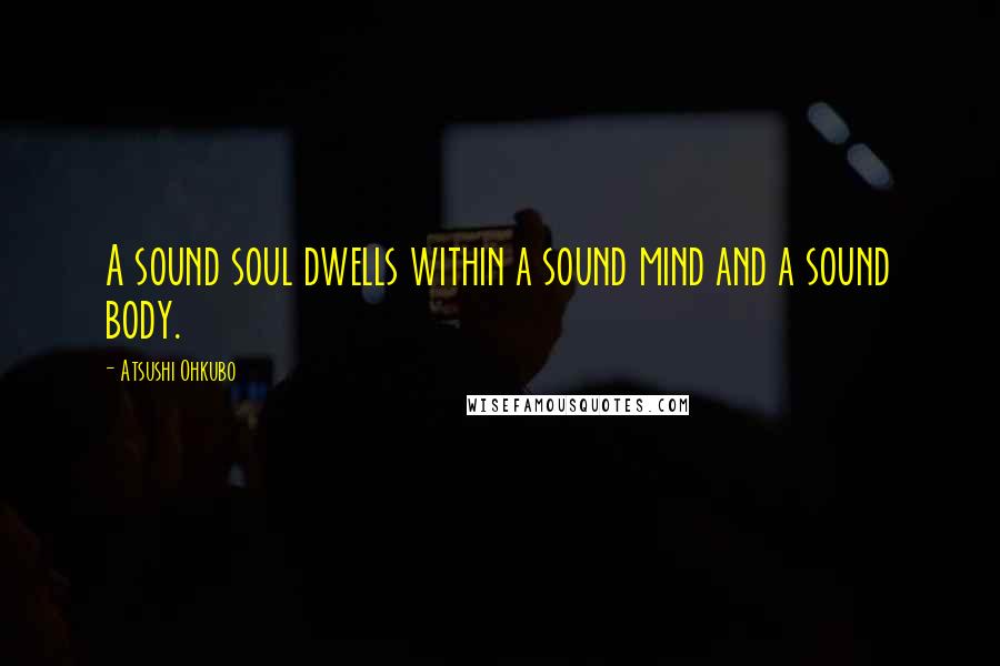 Atsushi Ohkubo Quotes: A sound soul dwells within a sound mind and a sound body.