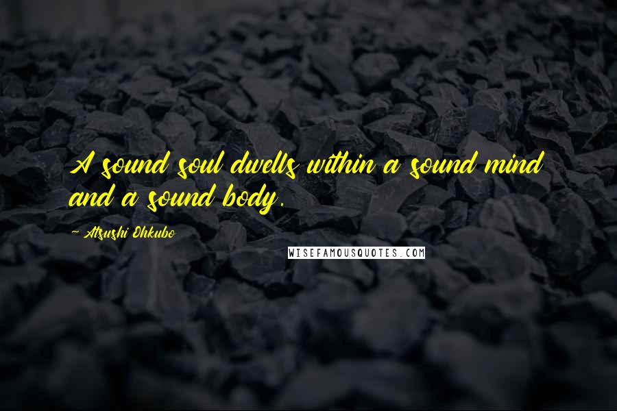 Atsushi Ohkubo Quotes: A sound soul dwells within a sound mind and a sound body.