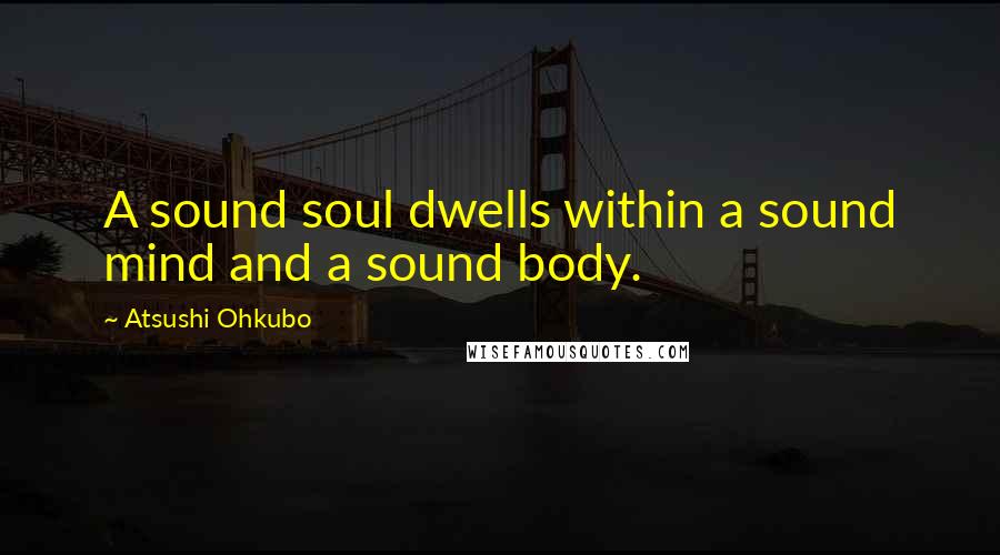 Atsushi Ohkubo Quotes: A sound soul dwells within a sound mind and a sound body.