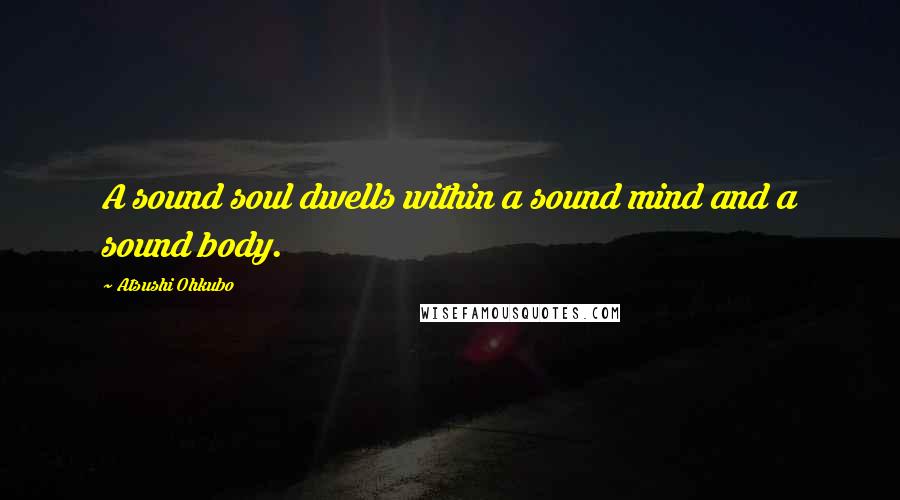 Atsushi Ohkubo Quotes: A sound soul dwells within a sound mind and a sound body.