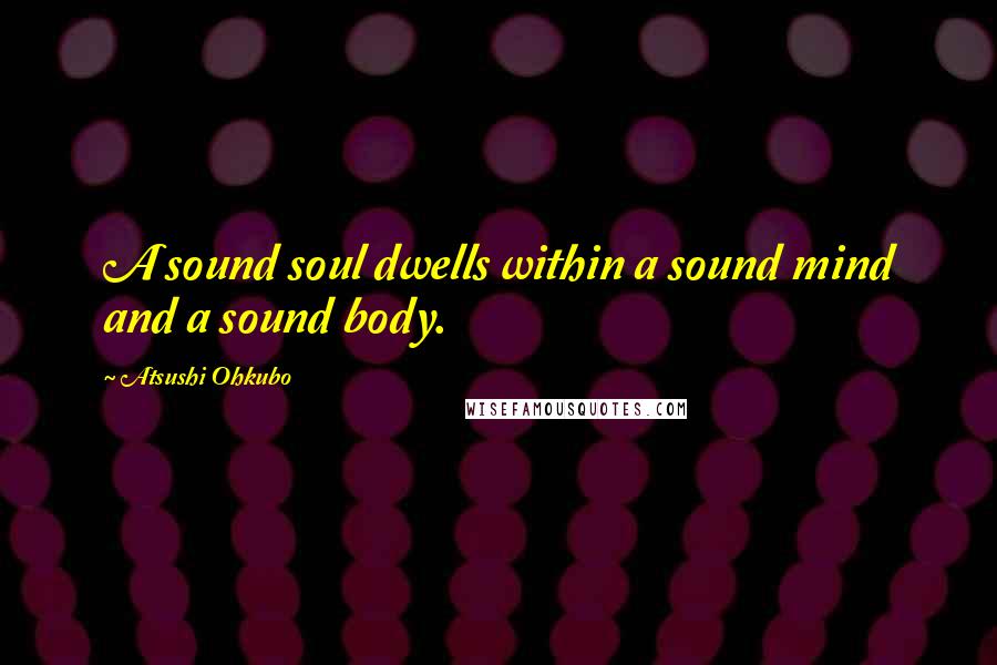 Atsushi Ohkubo Quotes: A sound soul dwells within a sound mind and a sound body.