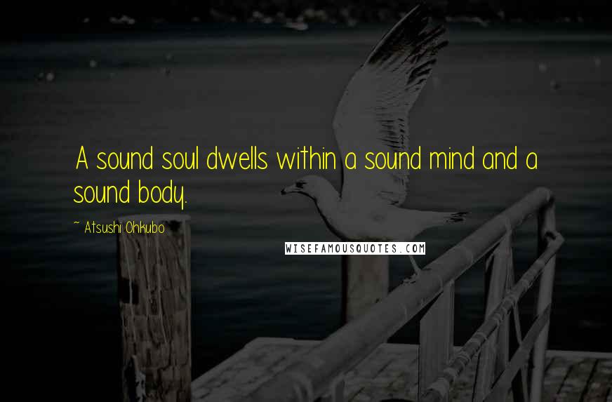 Atsushi Ohkubo Quotes: A sound soul dwells within a sound mind and a sound body.