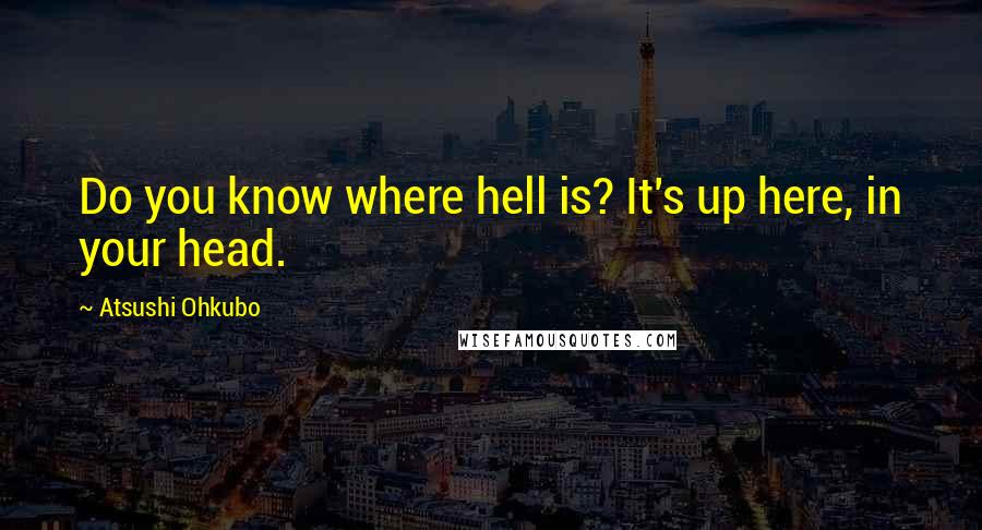 Atsushi Ohkubo Quotes: Do you know where hell is? It's up here, in your head.