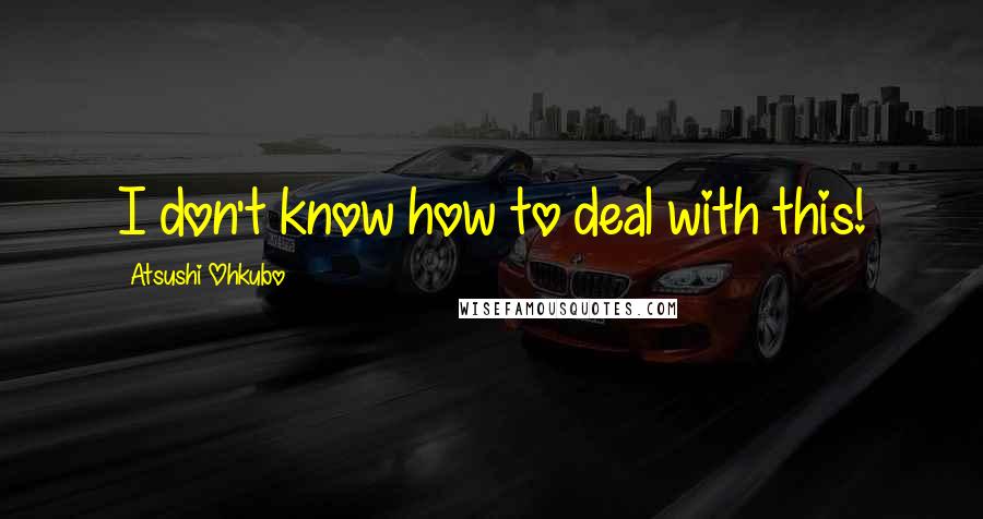 Atsushi Ohkubo Quotes: I don't know how to deal with this!