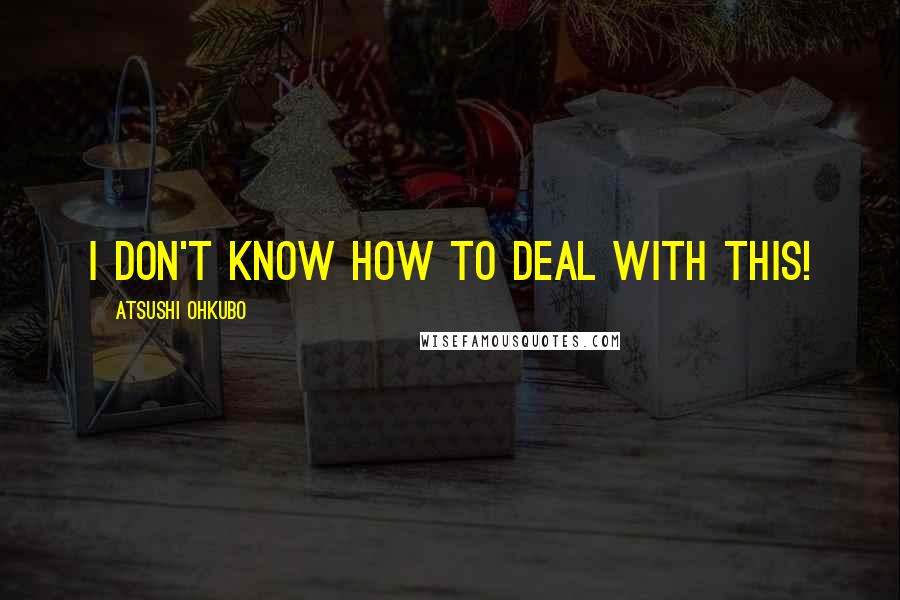 Atsushi Ohkubo Quotes: I don't know how to deal with this!