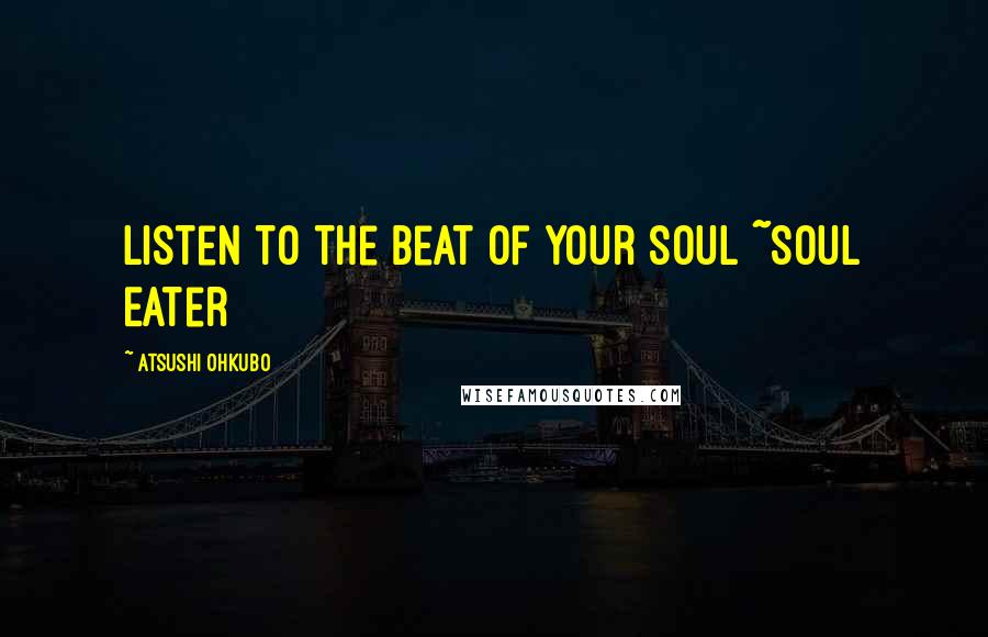 Atsushi Ohkubo Quotes: Listen to the beat of your soul ~Soul Eater