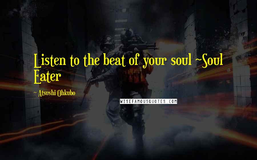 Atsushi Ohkubo Quotes: Listen to the beat of your soul ~Soul Eater