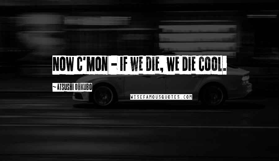 Atsushi Ohkubo Quotes: Now c'mon - if we die, we die cool.