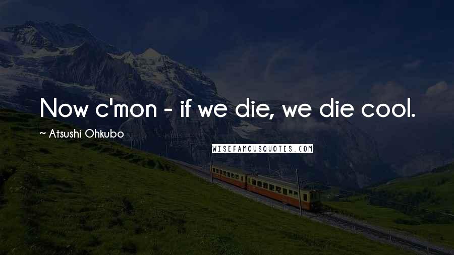 Atsushi Ohkubo Quotes: Now c'mon - if we die, we die cool.