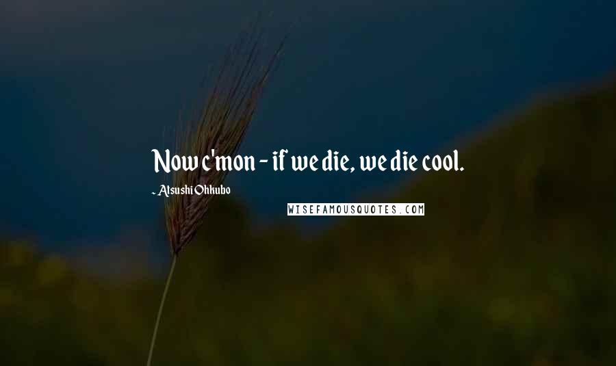 Atsushi Ohkubo Quotes: Now c'mon - if we die, we die cool.