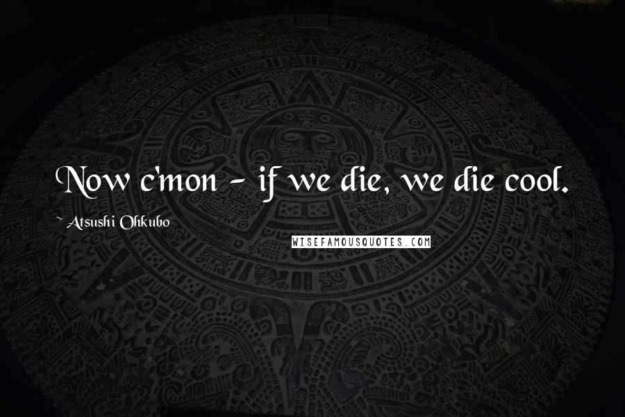 Atsushi Ohkubo Quotes: Now c'mon - if we die, we die cool.