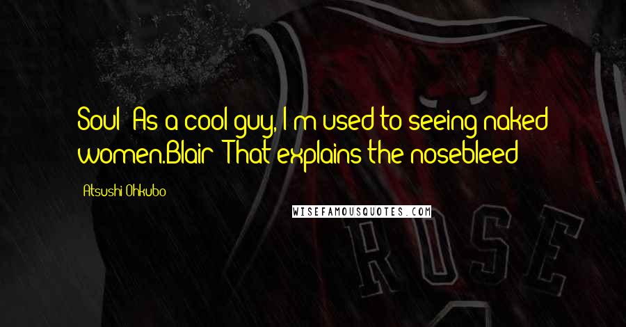 Atsushi Ohkubo Quotes: Soul: As a cool guy, I'm used to seeing naked women.Blair: That explains the nosebleed