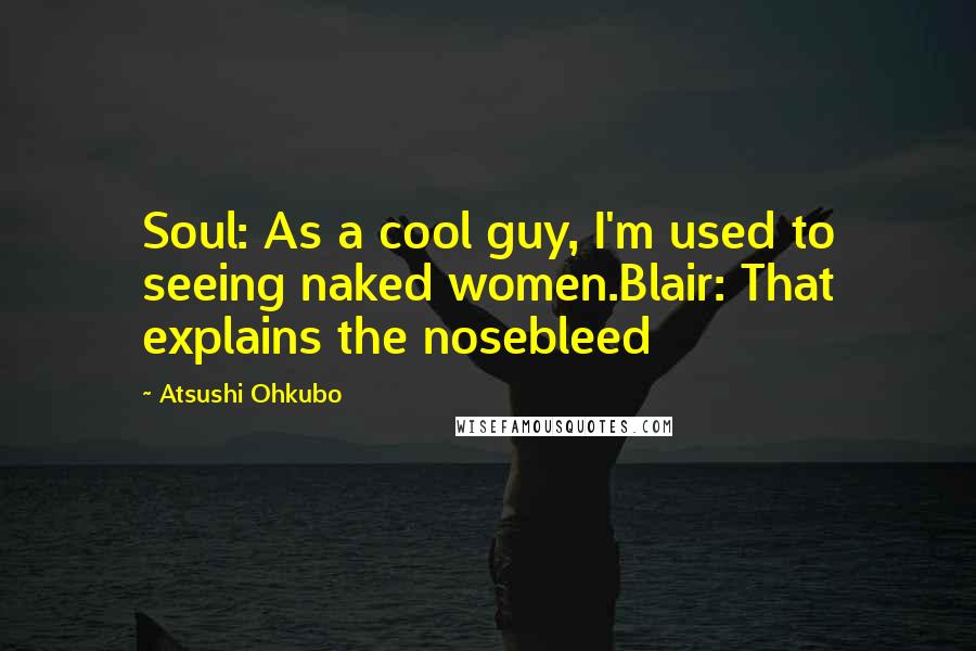 Atsushi Ohkubo Quotes: Soul: As a cool guy, I'm used to seeing naked women.Blair: That explains the nosebleed