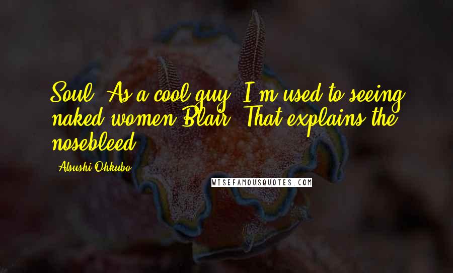 Atsushi Ohkubo Quotes: Soul: As a cool guy, I'm used to seeing naked women.Blair: That explains the nosebleed