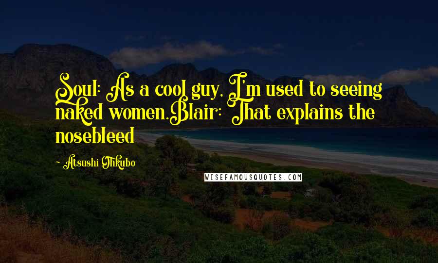 Atsushi Ohkubo Quotes: Soul: As a cool guy, I'm used to seeing naked women.Blair: That explains the nosebleed