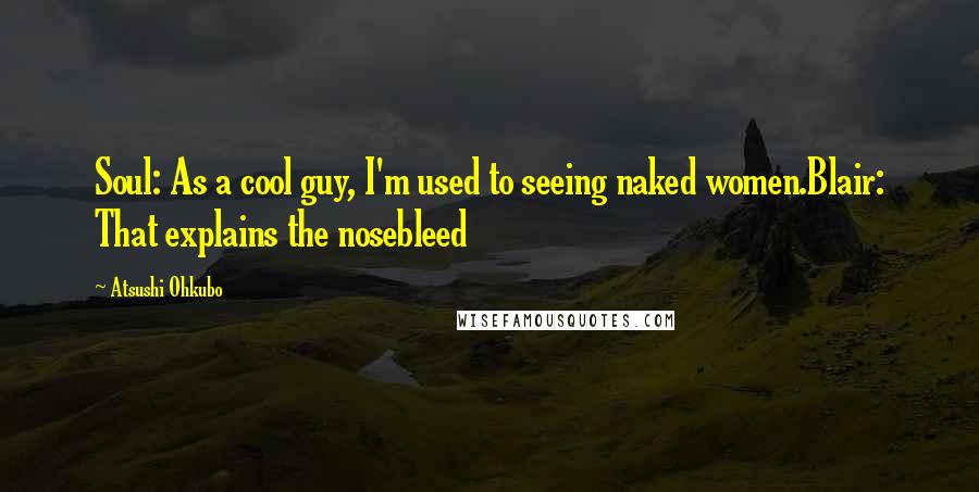 Atsushi Ohkubo Quotes: Soul: As a cool guy, I'm used to seeing naked women.Blair: That explains the nosebleed