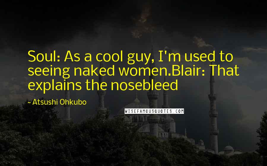 Atsushi Ohkubo Quotes: Soul: As a cool guy, I'm used to seeing naked women.Blair: That explains the nosebleed
