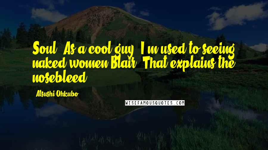 Atsushi Ohkubo Quotes: Soul: As a cool guy, I'm used to seeing naked women.Blair: That explains the nosebleed