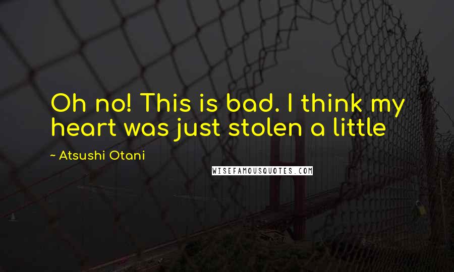 Atsushi Otani Quotes: Oh no! This is bad. I think my heart was just stolen a little