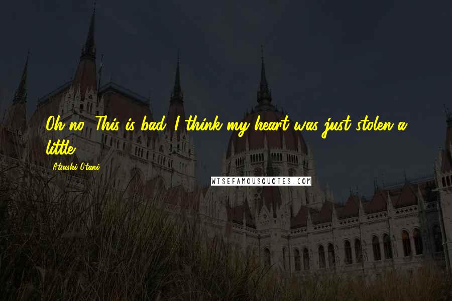 Atsushi Otani Quotes: Oh no! This is bad. I think my heart was just stolen a little