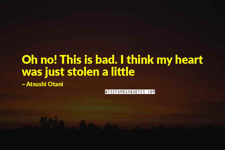 Atsushi Otani Quotes: Oh no! This is bad. I think my heart was just stolen a little